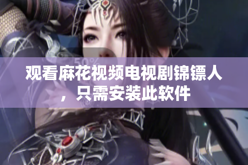 观看麻花视频电视剧锦镖人，只需安装此软件