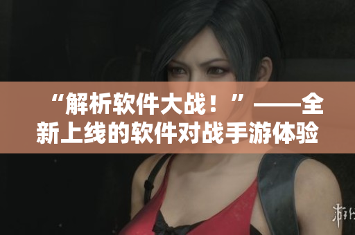 “解析软件大战！”——全新上线的软件对战手游体验