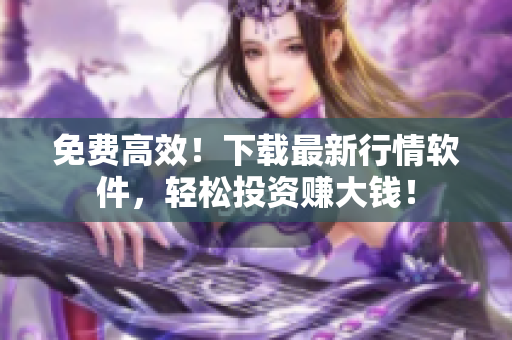 免费高效！下载最新行情软件，轻松投资赚大钱！