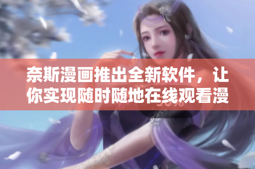 奈斯漫画推出全新软件，让你实现随时随地在线观看漫画的愿望！