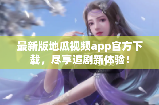 最新版地瓜视频app官方下载，尽享追剧新体验！