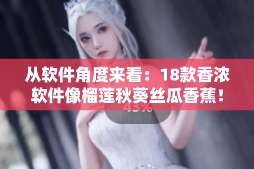 从软件角度来看：18款香浓软件像榴莲秋葵丝瓜香蕉！