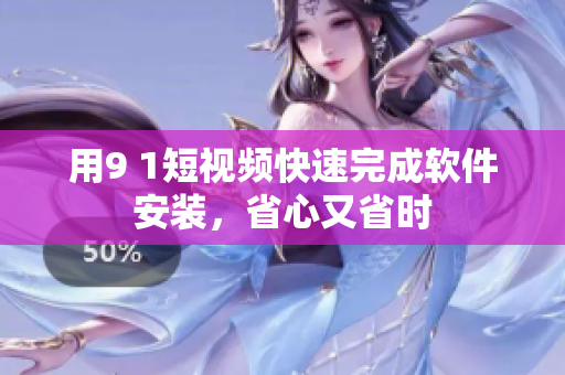 用9 1短视频快速完成软件安装，省心又省时
