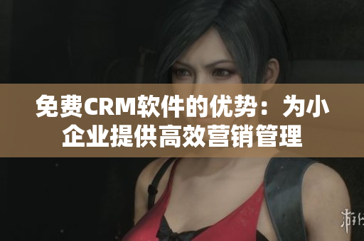 免费CRM软件的优势：为小企业提供高效营销管理
