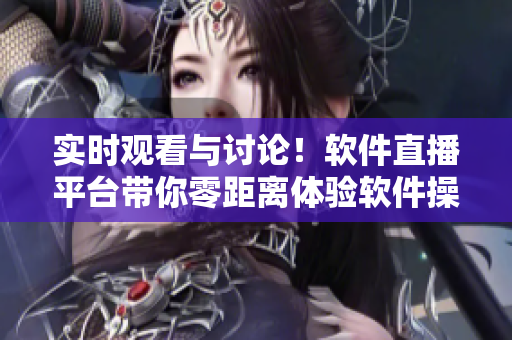 实时观看与讨论！软件直播平台带你零距离体验软件操作