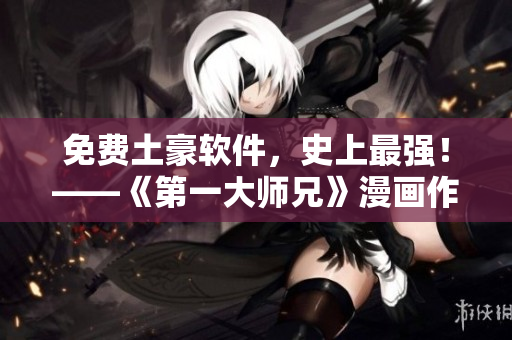 免费土豪软件，史上最强！——《第一大师兄》漫画作者出品