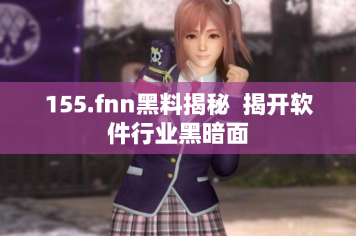 155.fnn黑料揭秘  揭开软件行业黑暗面