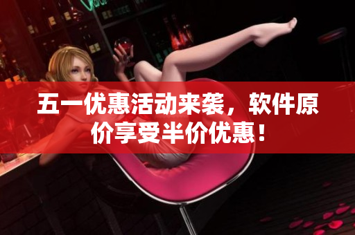 五一优惠活动来袭，软件原价享受半价优惠！