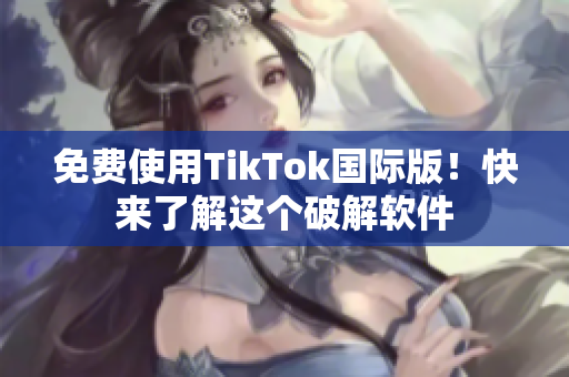 免费使用TikTok国际版！快来了解这个破解软件