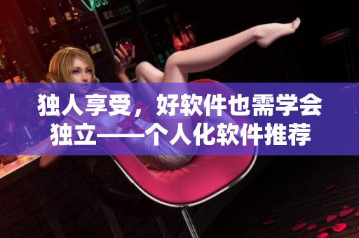 独人享受，好软件也需学会独立——个人化软件推荐