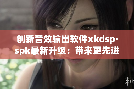 创新音效输出软件xkdsp·spk最新升级：带来更先进的听觉享受