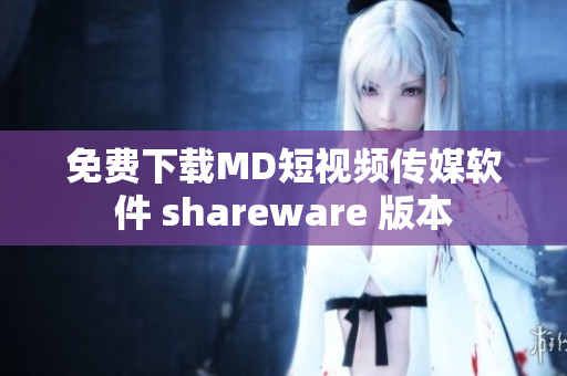 免费下载MD短视频传媒软件 shareware 版本