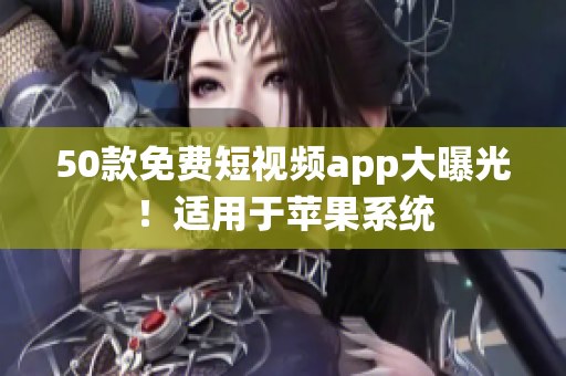 50款免费短视频app大曝光！适用于苹果系统