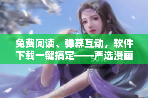 免费阅读、弹幕互动，软件下载一键搞定——严选漫画软件版上线啦！