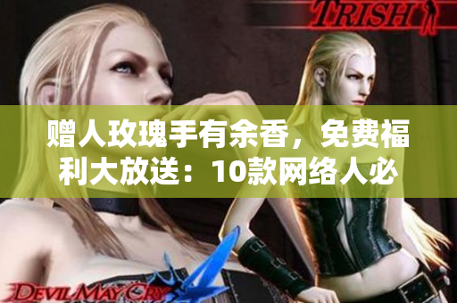 赠人玫瑰手有余香，免费福利大放送：10款网络人必备软件推荐