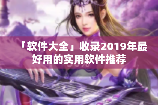「软件大全」收录2019年最好用的实用软件推荐