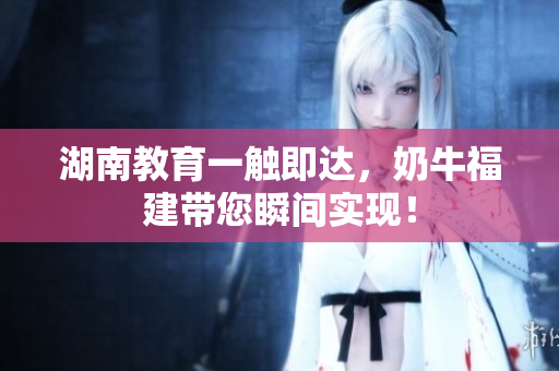 湖南教育一触即达，奶牛福建带您瞬间实现！