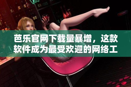 芭乐官网下载量暴增，这款软件成为最受欢迎的网络工具之一
