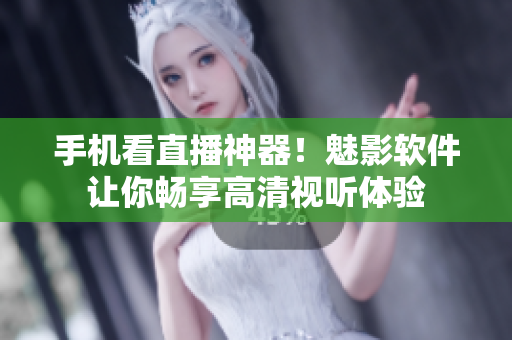 手机看直播神器！魅影软件让你畅享高清视听体验