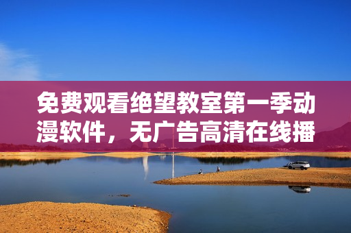 免费观看绝望教室第一季动漫软件，无广告高清在线播放