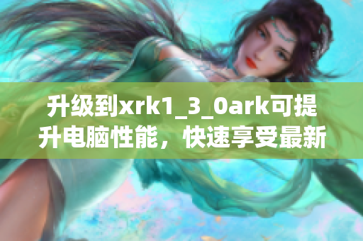 升级到xrk1_3_0ark可提升电脑性能，快速享受最新软件
