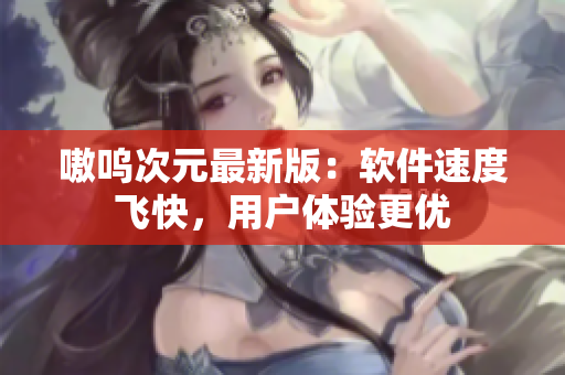 嗷呜次元最新版：软件速度飞快，用户体验更优