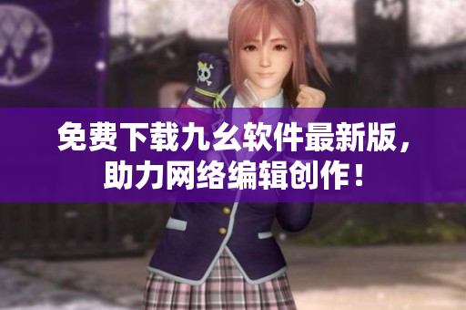 免费下载九幺软件最新版，助力网络编辑创作！