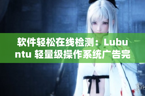 软件轻松在线检测：Lubuntu 轻量级操作系统广告完美观看
