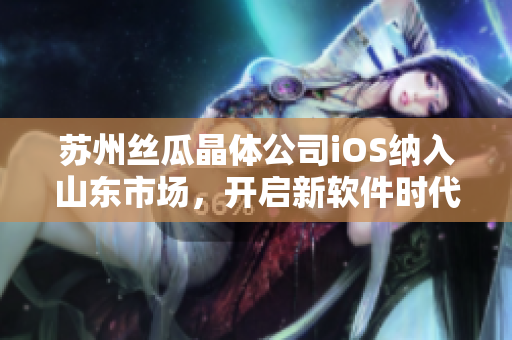 苏州丝瓜晶体公司iOS纳入山东市场，开启新软件时代