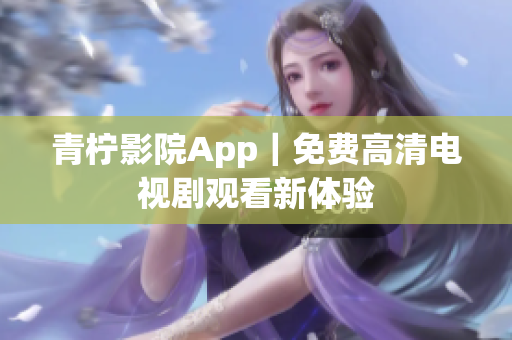 青柠影院App｜免费高清电视剧观看新体验