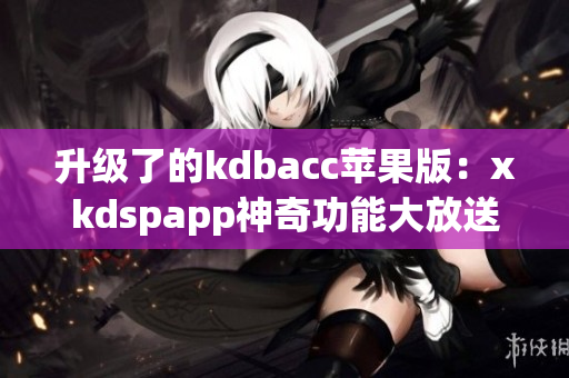 升级了的kdbacc苹果版：xkdspapp神奇功能大放送