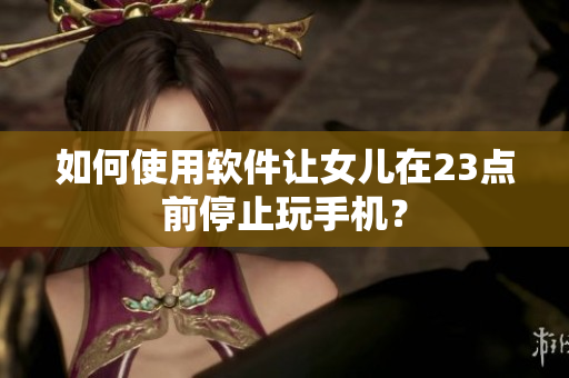如何使用软件让女儿在23点前停止玩手机？