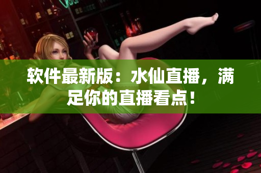软件最新版：水仙直播，满足你的直播看点！