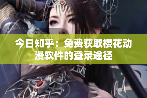 今日知乎：免费获取樱花动漫软件的登录途径