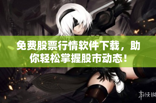 免费股票行情软件下载，助你轻松掌握股市动态！
