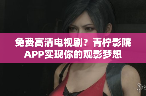 免费高清电视剧？青柠影院APP实现你的观影梦想