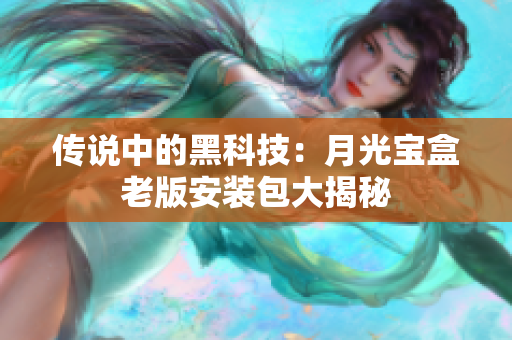 传说中的黑科技：月光宝盒老版安装包大揭秘