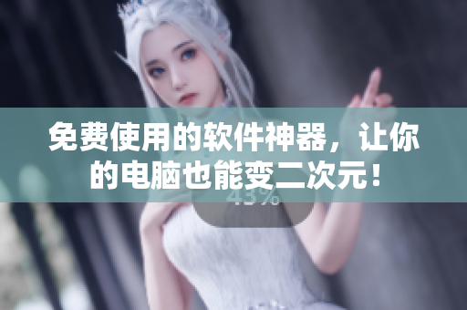 免费使用的软件神器，让你的电脑也能变二次元！