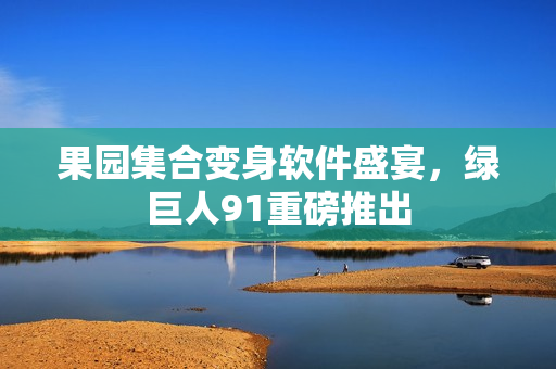 果园集合变身软件盛宴，绿巨人91重磅推出