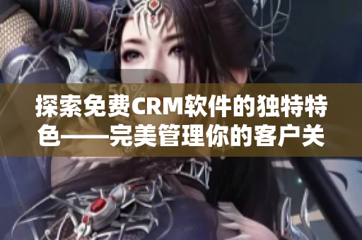 探索免费CRM软件的独特特色——完美管理你的客户关系