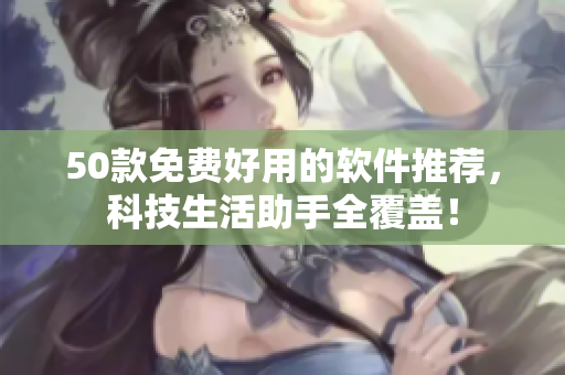 50款免费好用的软件推荐，科技生活助手全覆盖！