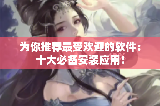 为你推荐最受欢迎的软件：十大必备安装应用！