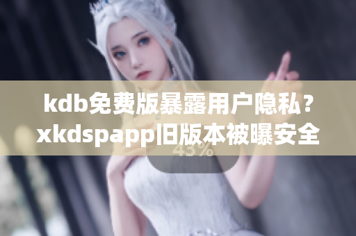 kdb免费版暴露用户隐私？xkdspapp旧版本被曝安全漏洞！