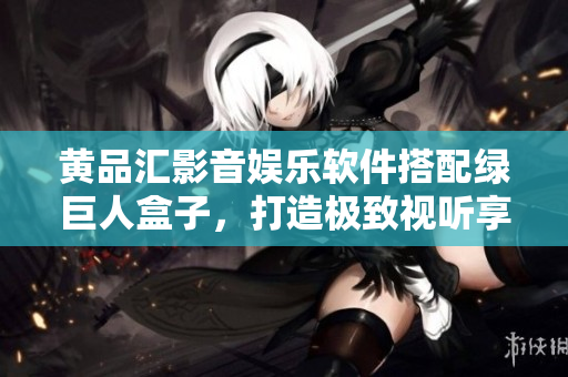 黄品汇影音娱乐软件搭配绿巨人盒子，打造极致视听享受