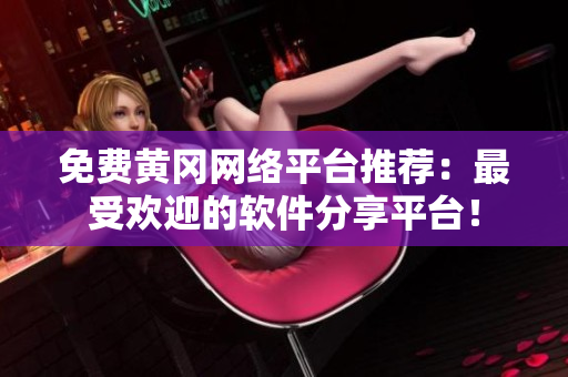 免费黄冈网络平台推荐：最受欢迎的软件分享平台！