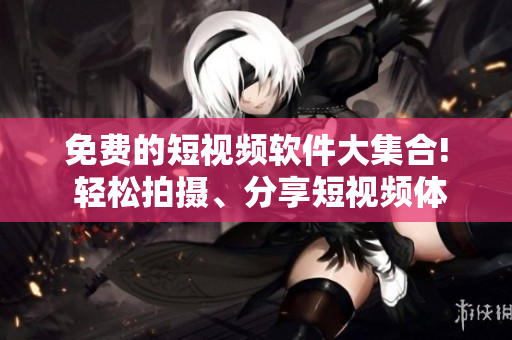 免费的短视频软件大集合! 轻松拍摄、分享短视频体验