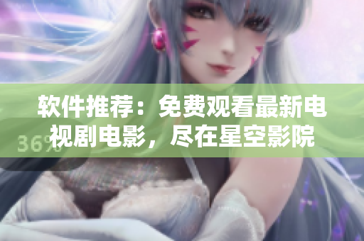软件推荐：免费观看最新电视剧电影，尽在星空影院