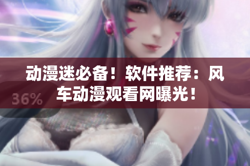 动漫迷必备！软件推荐：风车动漫观看网曝光！