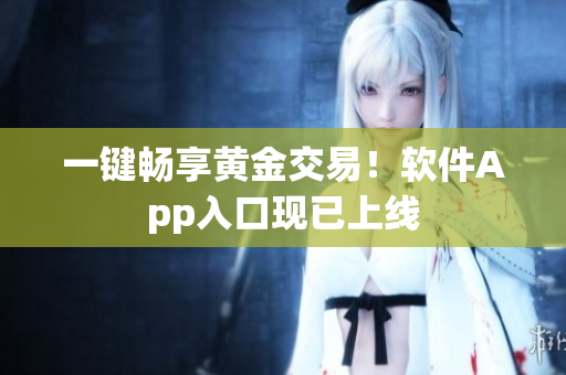 一键畅享黄金交易！软件App入口现已上线