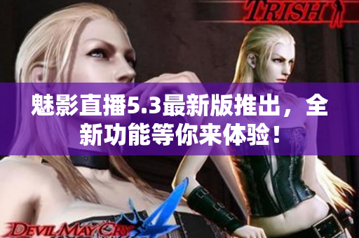 魅影直播5.3最新版推出，全新功能等你来体验！